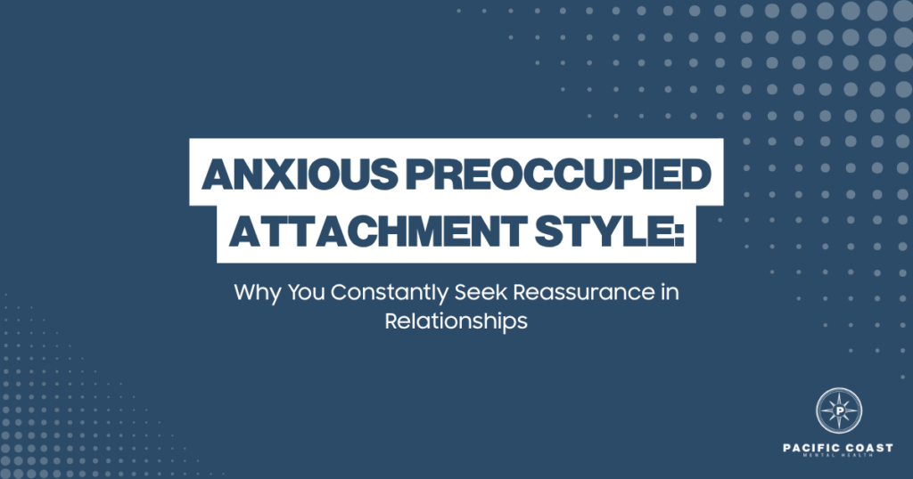 anxious-preoccupied-attachment-reassurance-seeking-featured - Pacific Coast Mental Health Banner header: 'Anxious Preoccupied Attachment Style' with subtitle 'Why You Constantly Seek Reassurance in Relationships' on a blue patterned background, Pacific Coast Mental Health logo bottom right.